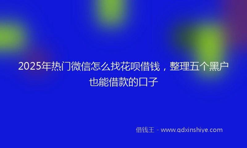 2025年热门微信怎么找花呗借钱，整理五个黑户也能借款的口子