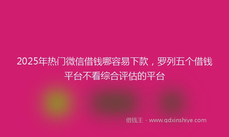2025年热门微信借钱哪容易下款，罗列五个借钱平台不看综合评估的平台