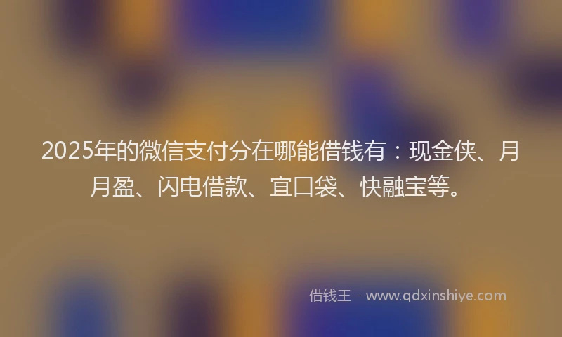 2025年的微信支付分在哪能借钱有：现金侠、月月盈、闪电借款、宜口袋、快融宝等。