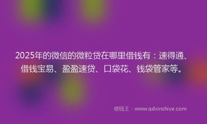 2025年的微信的微粒贷在哪里借钱有：速得通、借钱宝易、盈盈速贷、口袋花、钱袋管家等。