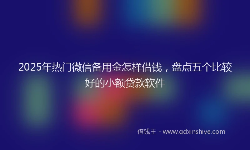 2025年热门微信备用金怎样借钱，盘点五个比较好的小额贷款软件