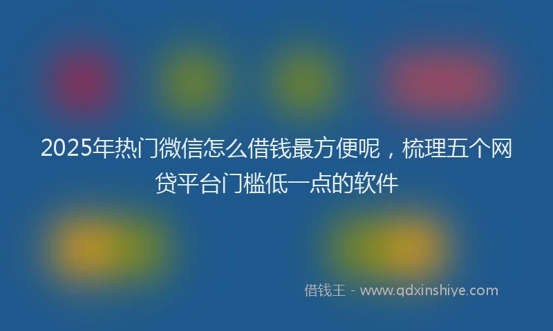 2025年热门微信怎么借钱最方便呢，梳理五个网贷平台门槛低一点的软件