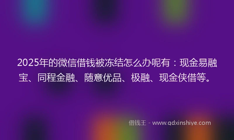 2025年的微信借钱被冻结怎么办呢有：现金易融宝、同程金融、随意优品、极融、现金侠借等。