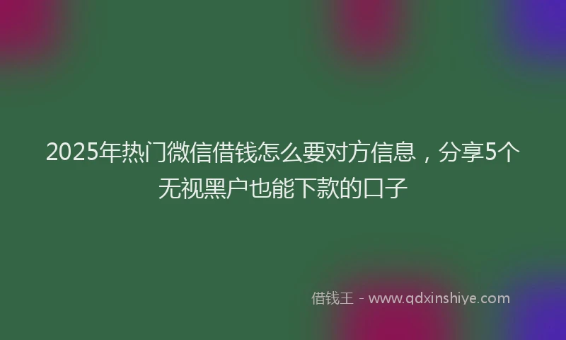 2025年热门微信借钱怎么要对方信息，分享5个无视黑户也能下款的口子