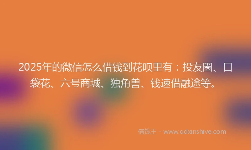 2025年的微信怎么借钱到花呗里有：投友圈、口袋花、六号商城、独角兽、钱速借融途等。