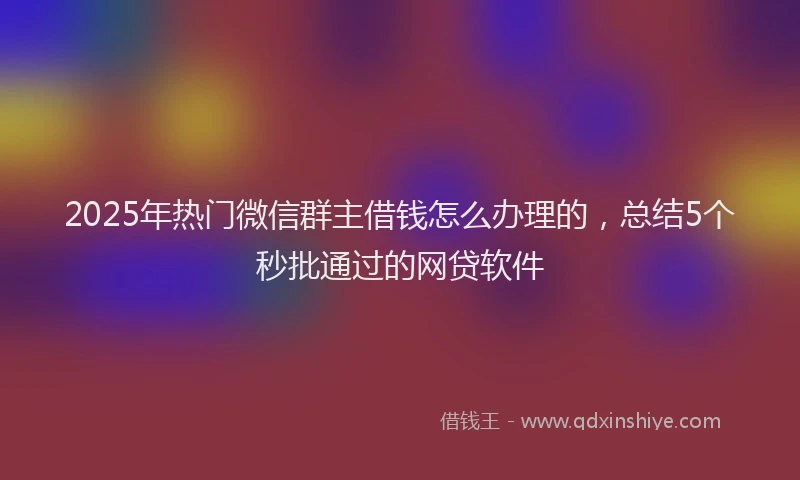 2025年热门微信群主借钱怎么办理的，总结5个秒批通过的网贷软件