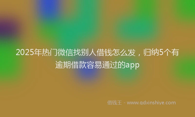 2025年热门微信找别人借钱怎么发，归纳5个有逾期借款容易通过的app