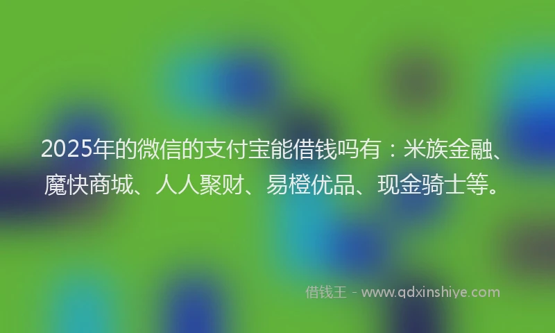 2025年的微信的支付宝能借钱吗有：米族金融、魔快商城、人人聚财、易橙优品、现金骑士等。