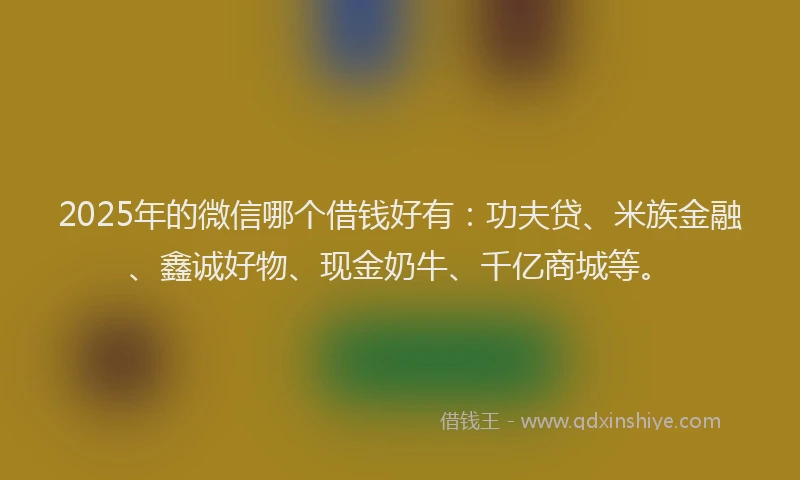 2025年的微信哪个借钱好有：功夫贷、米族金融、鑫诚好物、现金奶牛、千亿商城等。