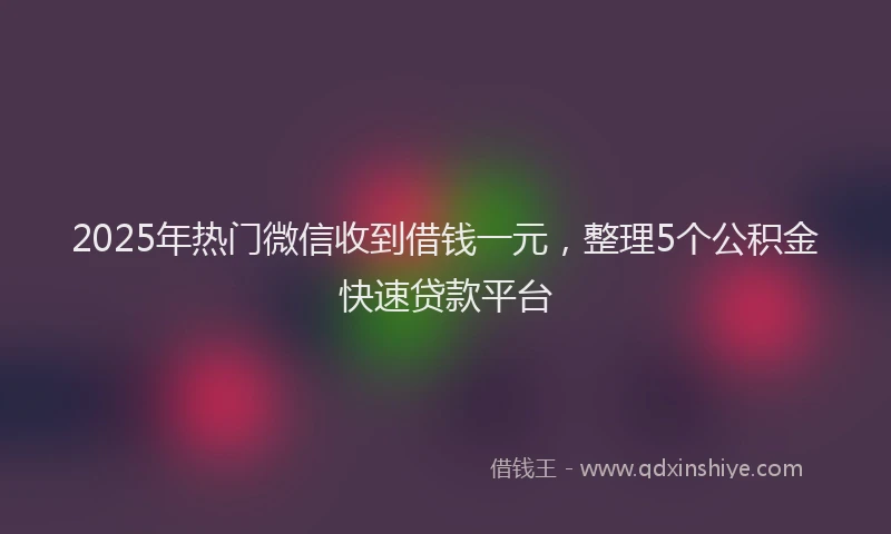 2025年热门微信收到借钱一元，整理5个公积金快速贷款平台