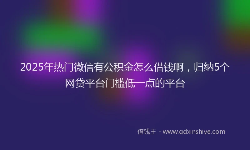 2025年热门微信有公积金怎么借钱啊，归纳5个网贷平台门槛低一点的平台