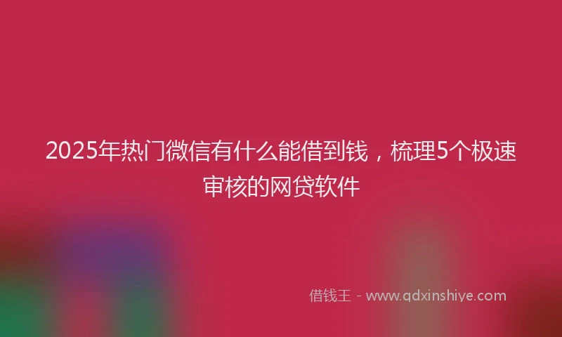 2025年热门微信有什么能借到钱，梳理5个极速审核的网贷软件