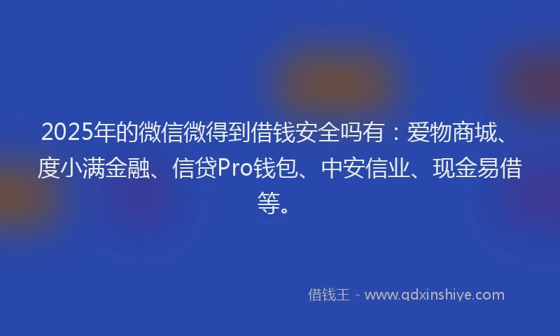 2025年的微信微得到借钱安全吗有：爱物商城、度小满金融、信贷Pro钱包、中安信业、现金易借等。