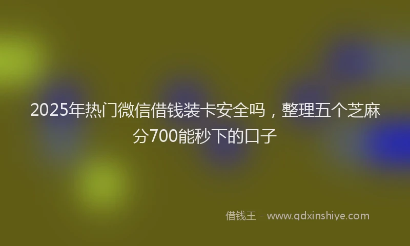 2025年热门微信借钱装卡安全吗，整理五个芝麻分700能秒下的口子