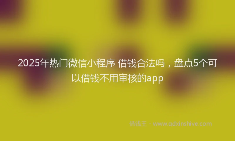 2025年热门微信小程序 借钱合法吗，盘点5个可以借钱不用审核的app