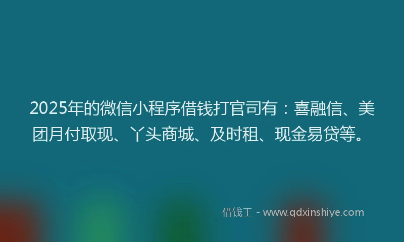 2025年的微信小程序借钱打官司有：喜融信、美团月付取现、丫头商城、及时租、现金易贷等。