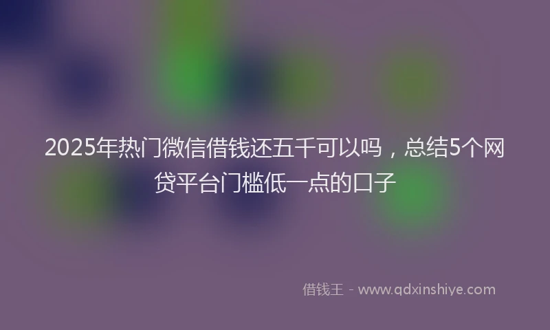 2025年热门微信借钱还五千可以吗，总结5个网贷平台门槛低一点的口子