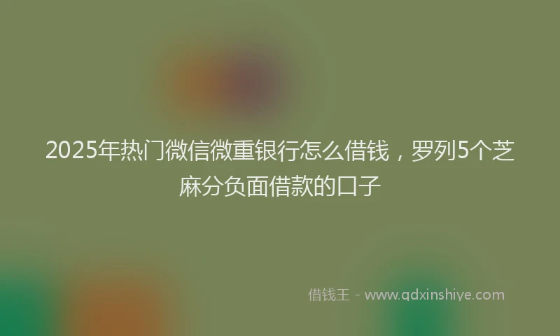 2025年热门微信微重银行怎么借钱，罗列5个芝麻分负面借款的口子