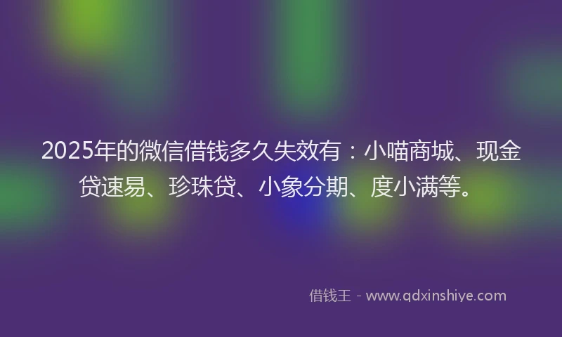2025年的微信借钱多久失效有：小喵商城、现金贷速易、珍珠贷、小象分期、度小满等。