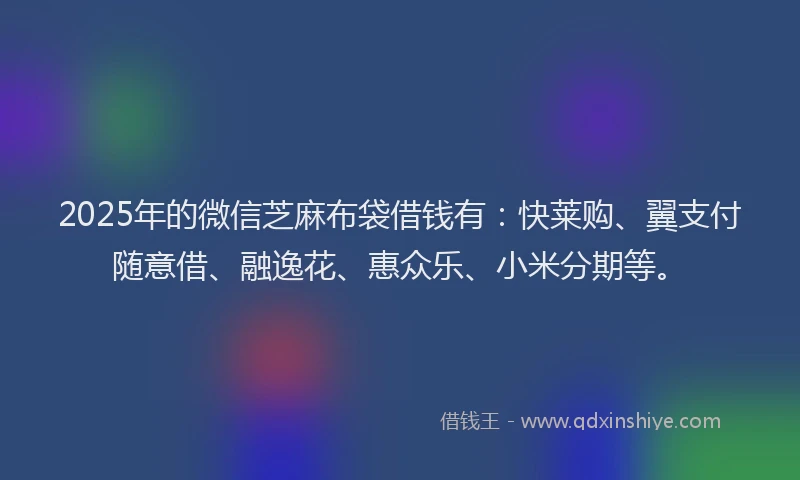2025年的微信芝麻布袋借钱有：快莱购、翼支付随意借、融逸花、惠众乐、小米分期等。