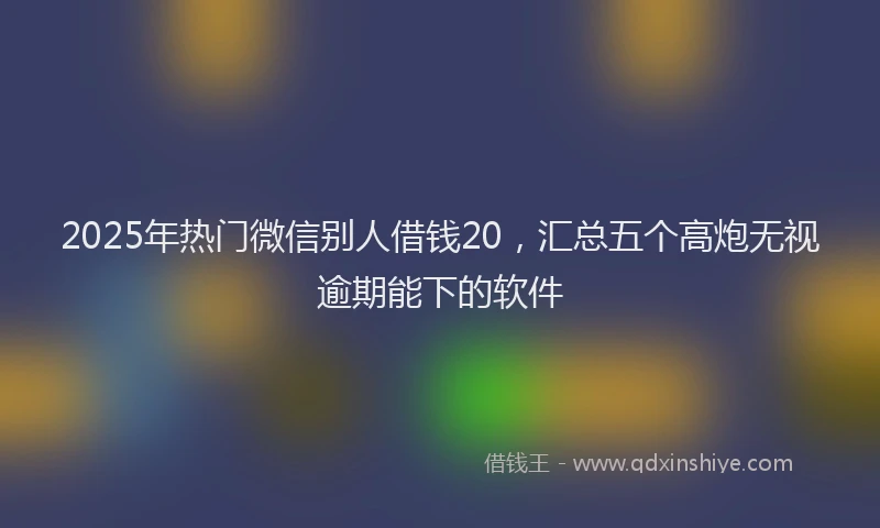 2025年热门微信别人借钱20，汇总五个高炮无视逾期能下的软件