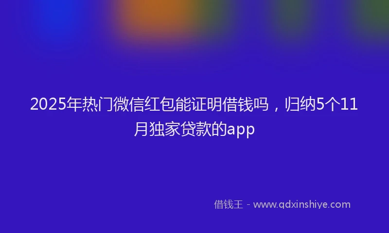 2025年热门微信红包能证明借钱吗，归纳5个11月独家贷款的app