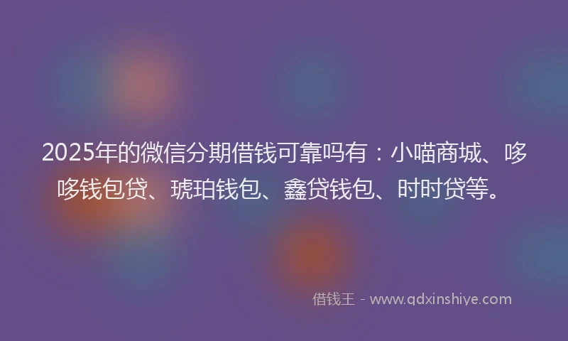 2025年的微信分期借钱可靠吗有：小喵商城、哆哆钱包贷、琥珀钱包、鑫贷钱包、时时贷等。