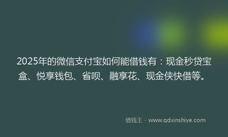 2025年的微信支付宝如何能借钱有：现金秒贷宝盒、悦享钱包、省呗、融享花、现金侠快借等。