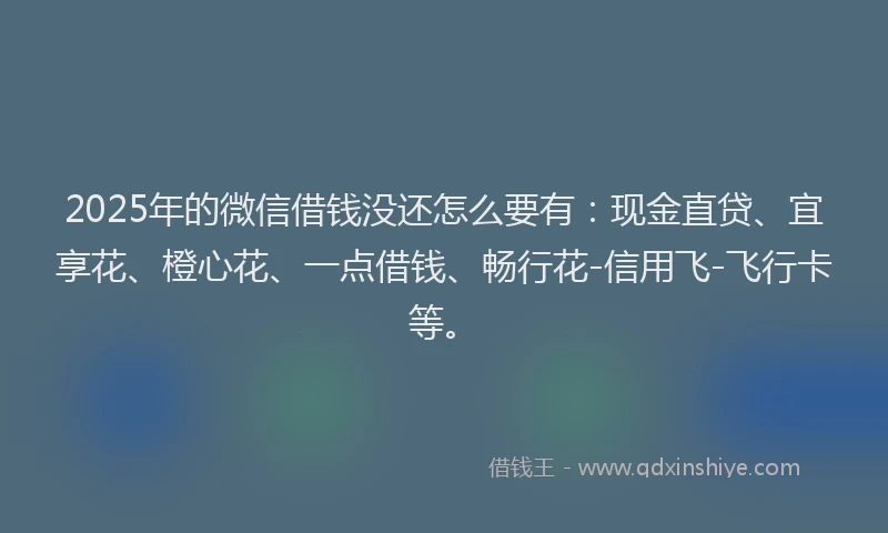 2025年的微信借钱没还怎么要有：现金直贷、宜享花、橙心花、一点借钱、畅行花-信用飞-飞行卡等。