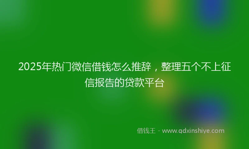 2025年热门微信借钱怎么推辞，整理五个不上征信报告的贷款平台