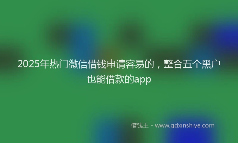 2025年热门微信借钱申请容易的，整合五个黑户也能借款的app