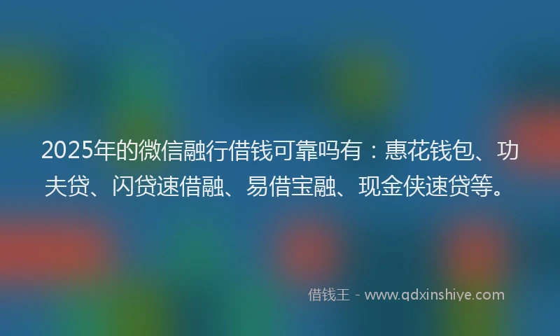 2025年的微信融行借钱可靠吗有：惠花钱包、功夫贷、闪贷速借融、易借宝融、现金侠速贷等。