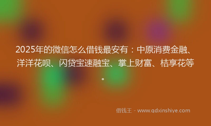 2025年的微信怎么借钱最安有：中原消费金融、洋洋花呗、闪贷宝速融宝、掌上财富、桔享花等。