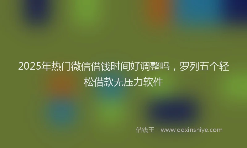 2025年热门微信借钱时间好调整吗，罗列五个轻松借款无压力软件