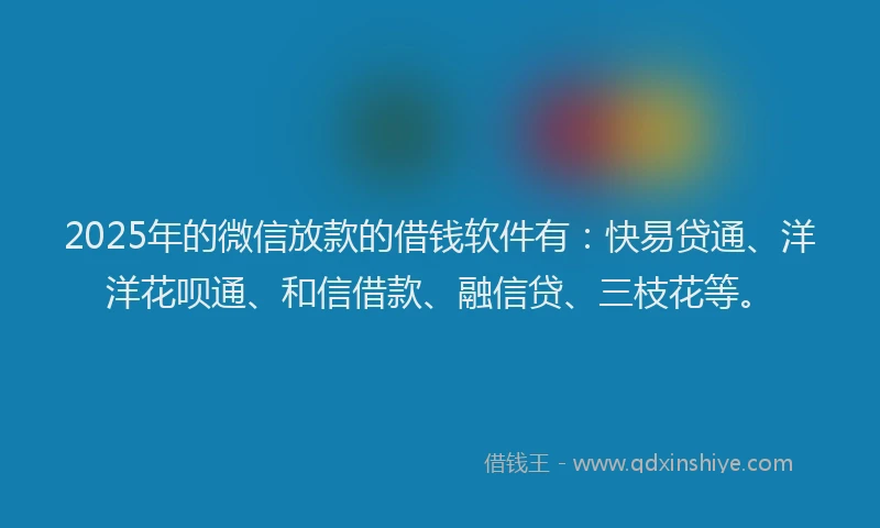 2025年的微信放款的借钱软件有：快易贷通、洋洋花呗通、和信借款、融信贷、三枝花等。