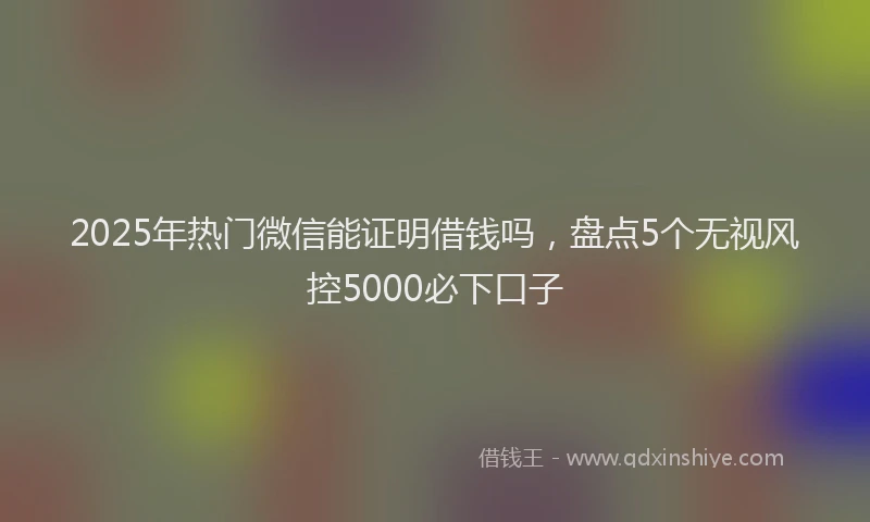 2025年热门微信能证明借钱吗，盘点5个无视风控5000必下口子
