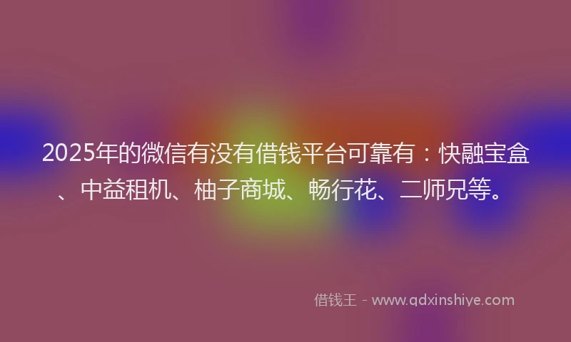 2025年的微信有没有借钱平台可靠有：快融宝盒、中益租机、柚子商城、畅行花、二师兄等。