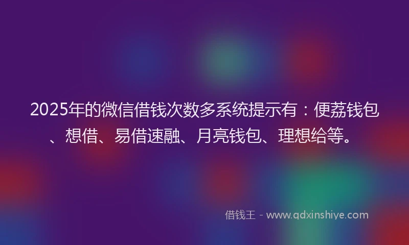 2025年的微信借钱次数多系统提示有：便荔钱包、想借、易借速融、月亮钱包、理想给等。