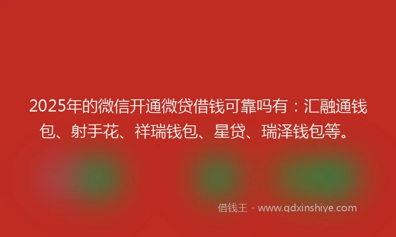 2025年的微信开通微贷借钱可靠吗有：汇融通钱包、射手花、祥瑞钱包、星贷、瑞泽钱包等。