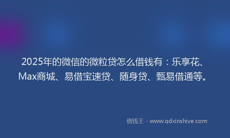 2025年的微信的微粒贷怎么借钱有：乐享花、Max商城、易借宝速贷、随身贷、甄易借通等。