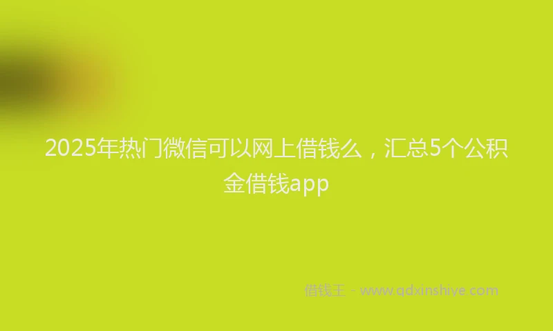 2025年热门微信可以网上借钱么，汇总5个公积金借钱app