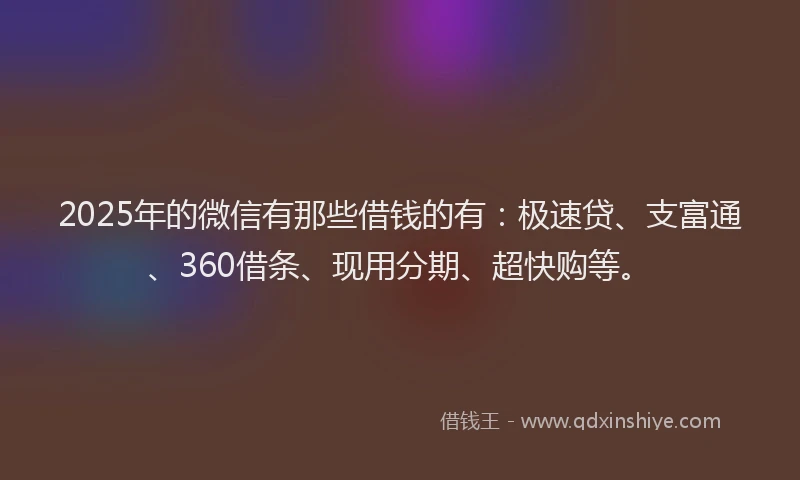2025年的微信有那些借钱的有：极速贷、支富通、360借条、现用分期、超快购等。