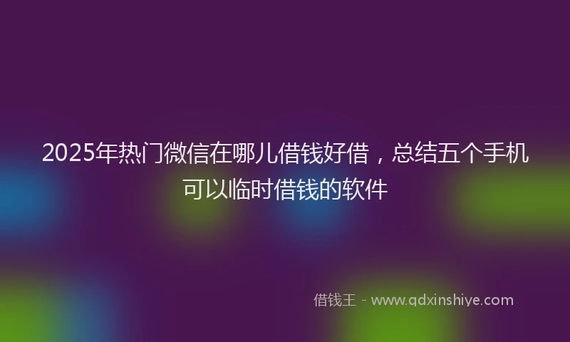 2025年热门微信在哪儿借钱好借，总结五个手机可以临时借钱的软件