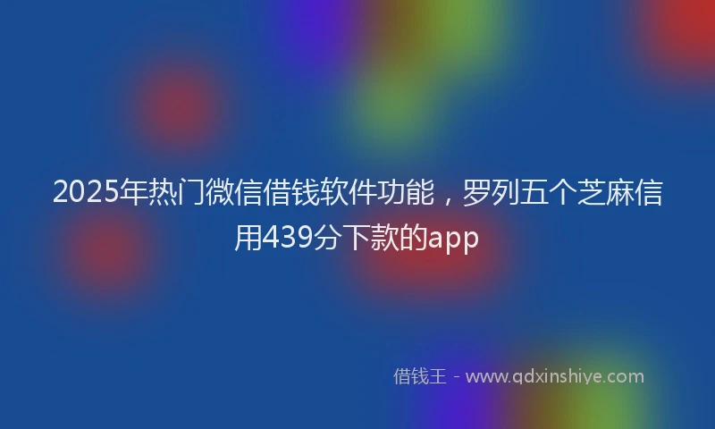 2025年热门微信借钱软件功能，罗列五个芝麻信用439分下款的app