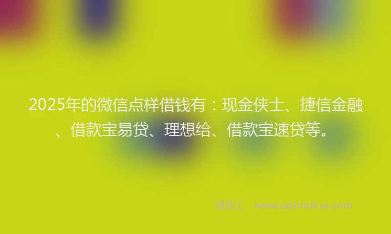 2025年的微信点样借钱有：现金侠士、捷信金融、借款宝易贷、理想给、借款宝速贷等。