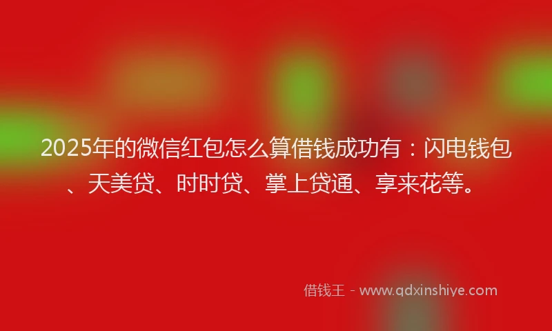 2025年的微信红包怎么算借钱成功有：闪电钱包、天美贷、时时贷、掌上贷通、享来花等。
