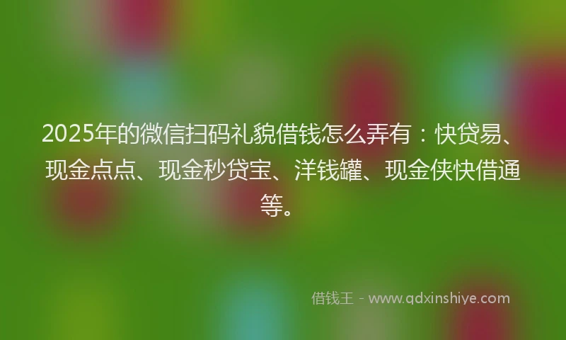 2025年的微信扫码礼貌借钱怎么弄有：快贷易、现金点点、现金秒贷宝、洋钱罐、现金侠快借通等。