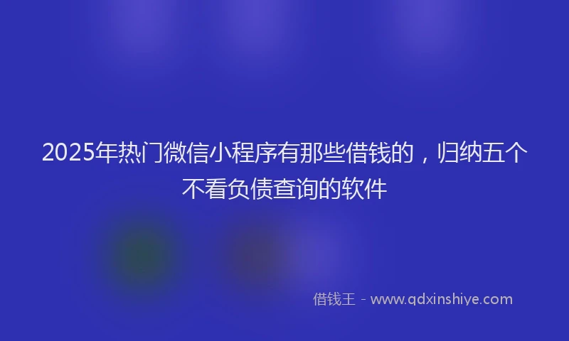 2025年热门微信小程序有那些借钱的，归纳五个不看负债查询的软件