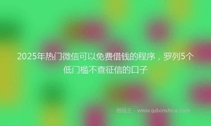 2025年热门微信可以免费借钱的程序，罗列5个低门槛不查征信的口子