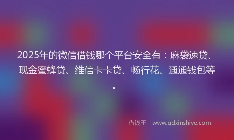 2025年的微信借钱哪个平台安全有：麻袋速贷、现金蜜蜂贷、维信卡卡贷、畅行花、通通钱包等。